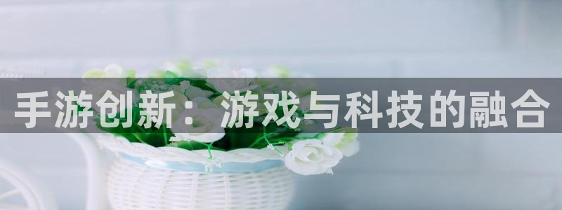 极悦娱乐官网下载：手游创新：游戏与科技的融合