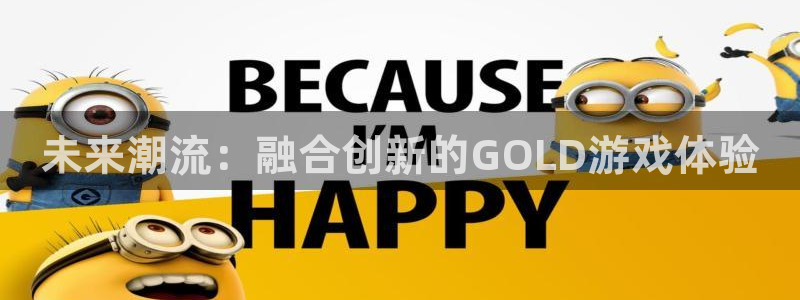 极悦娱乐专业版官网：未来潮流：融合创新的GOLD游戏体验
