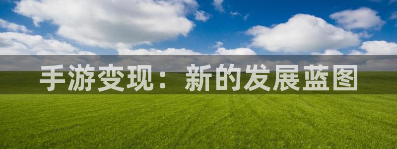 极悦娱乐app下载页面：手游变现：新的发展蓝图