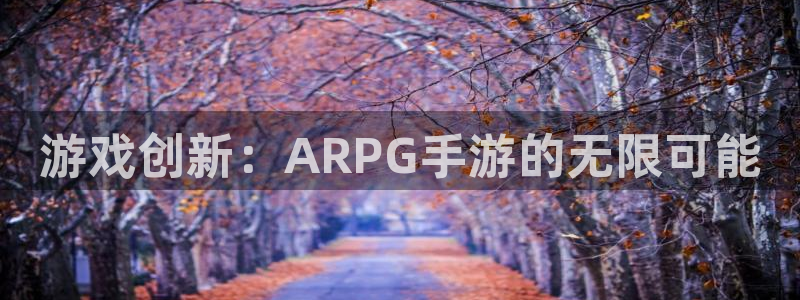 pc极悦娱乐苹果下载：游戏创新：ARPG手游的无限可能