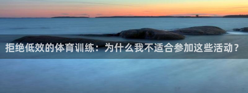 678体育官网下载：拒绝低效的体育训练：为什么我不适合参加这些活动？