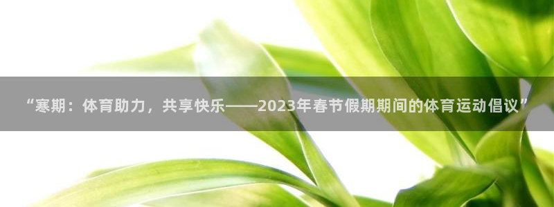 678体育：“寒期：体育助力，共享快乐——2023年春节假期期间的体育运动倡议”
