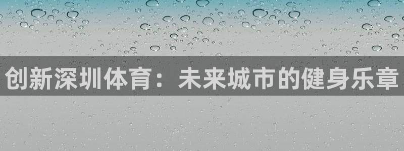 678体育app：创新深圳体育：未来城市的健身乐章