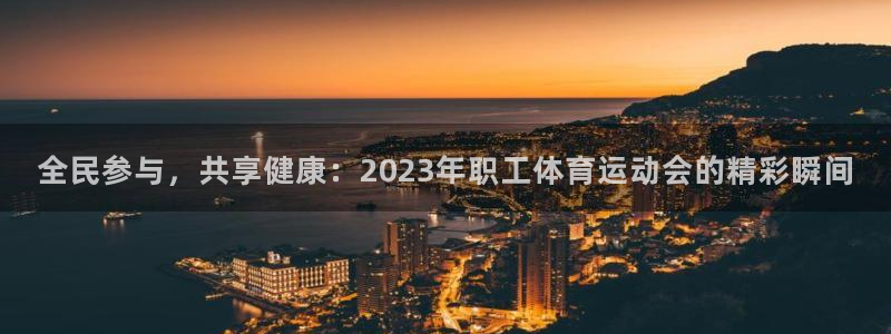 678体育app：全民参与，共享健康：2023年职工体育运动会的精彩瞬间
