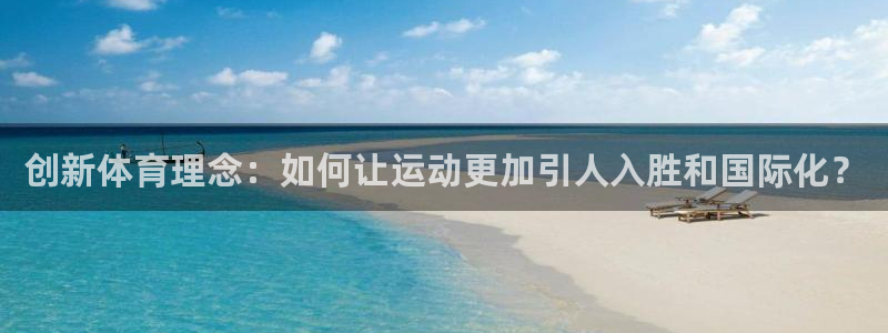 皇冠678体育：创新体育理念：如何让运动更加引人入胜和国际化？