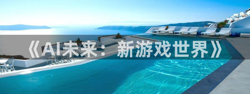 极悦娱乐专业版app下载页面：《AI未来：新游戏世界》